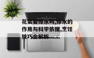 花菜要焯水吗,焯水的作用与科学依据,烹饪技巧全解析