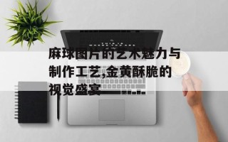 麻球图片的艺术魅力与制作工艺,金黄酥脆的视觉盛宴