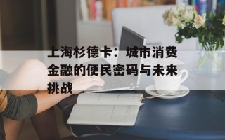 上海杉德卡：城市消费金融的便民密码与未来挑战