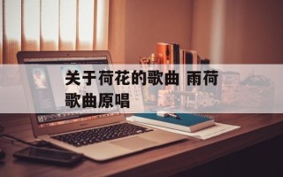 关于荷花的歌曲 雨荷歌曲原唱