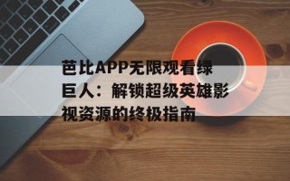 芭比APP无限观看绿巨人：解锁超级英雄影视资源的终极指南