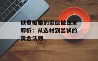 糖煮板栗的家庭做法全解析：从选材到出锅的黄金法则