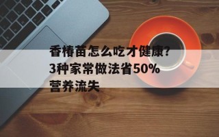 香椿苗怎么吃才健康？3种家常做法省50%营养流失