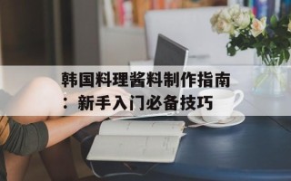 韩国料理酱料制作指南：新手入门必备技巧