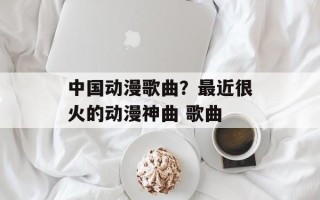 中国动漫歌曲？最近很火的动漫神曲 歌曲