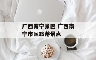 广西南宁景区 广西南宁市区旅游景点