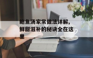 鲍鱼汤家常做法详解,鲜甜滋补的秘诀全在这里