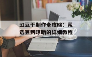 豇豆干制作全攻略：从选豆到晾晒的详细教程