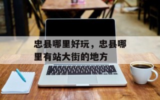 忠县哪里好玩，忠县哪里有站大街的地方