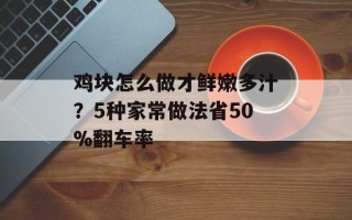 鸡块怎么做才鲜嫩多汁？5种家常做法省50%翻车率