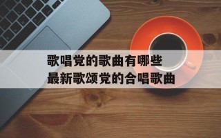 歌唱党的歌曲有哪些 最新歌颂党的合唱歌曲