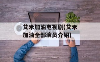 艾米加油电视剧(艾米加油全部演员介绍)