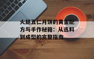 火腿五仁月饼的黄金配方与手作秘籍：从选料到成型的完整指南