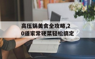 高压锅美食全攻略,20道家常硬菜轻松搞定