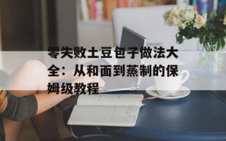 零失败土豆包子做法大全：从和面到蒸制的保姆级教程