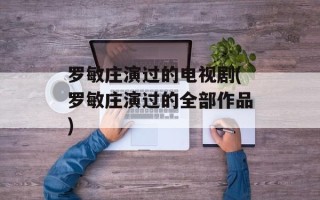 罗敏庄演过的电视剧(罗敏庄演过的全部作品)