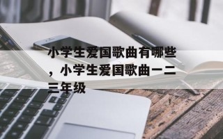小学生爱国歌曲有哪些，小学生爱国歌曲一二三年级