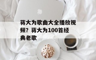 蒋大为歌曲大全播放视频？蒋大为100首经典老歌