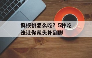 鲜核桃怎么吃？5种吃法让你从头补到脚