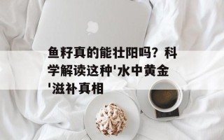 鱼籽真的能壮阳吗？科学解读这种'水中黄金'滋补真相