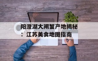 阳澄湖大闸蟹产地揭秘：江苏美食地图指南