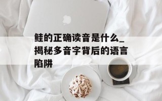 鲑的正确读音是什么_揭秘多音字背后的语言陷阱
