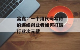 宫鑫：一个用代码写诗的连续创业者如何打破行业次元壁