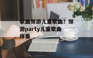 歌曲郊游儿童歌曲？郊游party儿童歌曲伴奏