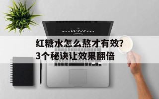 红糖水怎么熬才有效？3个秘诀让效果翻倍