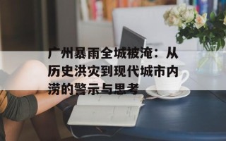广州暴雨全城被淹：从历史洪灾到现代城市内涝的警示与思考