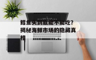鳕鱼头到底能不能吃？揭秘海鲜市场的隐藏真相
