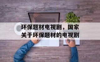 环保题材电视剧，国家关于环保题材的电视剧