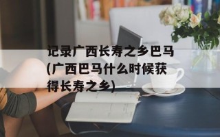 记录广西长寿之乡巴马(广西巴马什么时候获得长寿之乡)