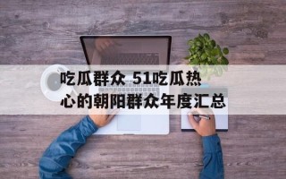 吃瓜群众 51吃瓜热心的朝阳群众年度汇总