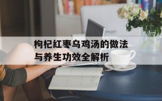 枸杞红枣乌鸡汤的做法与养生功效全解析