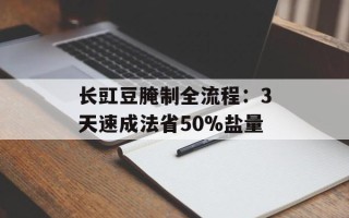 长豇豆腌制全流程：3天速成法省50%盐量