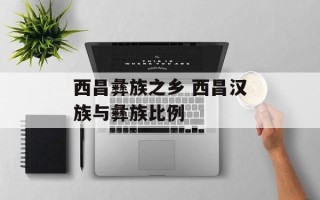 西昌彝族之乡 西昌汉族与彝族比例