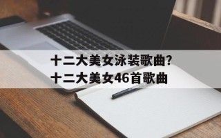 十二大美女泳装歌曲？十二大美女46首歌曲