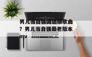 男儿当自强国语版歌曲？男儿当自强最老版本mv