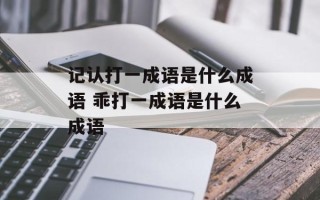 记认打一成语是什么成语 乖打一成语是什么成语