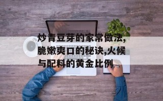 炒青豆芽的家常做法,脆嫩爽口的秘诀,火候与配料的黄金比例