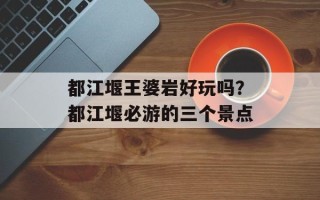 都江堰王婆岩好玩吗？都江堰必游的三个景点