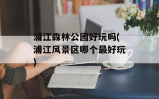 浦江森林公园好玩吗(浦江风景区哪个最好玩)