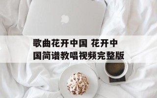 歌曲花开中国 花开中国简谱教唱视频完整版