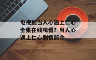 电视剧当人心遇上仁心全集在线观看？当人心遇上仁心剧情简介