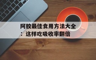 阿胶最佳食用方法大全：这样吃吸收率翻倍