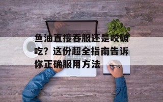 鱼油直接吞服还是咬破吃？这份超全指南告诉你正确服用方法