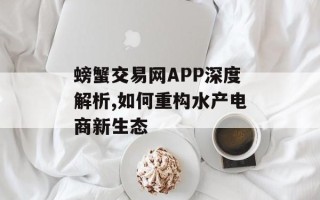 螃蟹交易网APP深度解析,如何重构水产电商新生态
