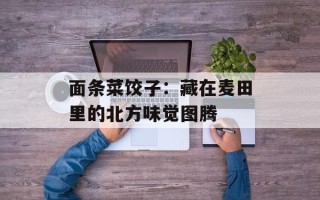 面条菜饺子：藏在麦田里的北方味觉图腾