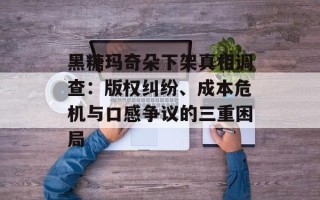 黑糖玛奇朵下架真相调查：版权纠纷、成本危机与口感争议的三重困局